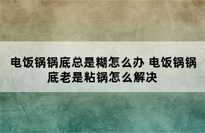 电饭锅锅底总是糊怎么办 电饭锅锅底老是粘锅怎么解决